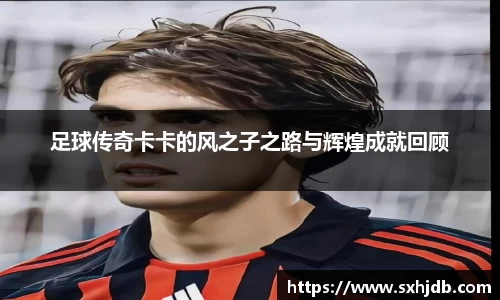 足球传奇卡卡的风之子之路与辉煌成就回顾