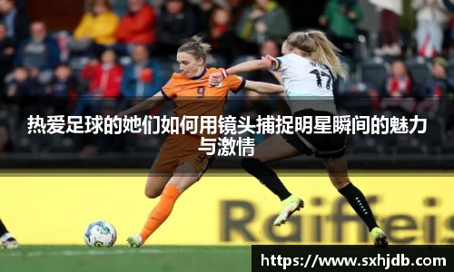 热爱足球的她们如何用镜头捕捉明星瞬间的魅力与激情