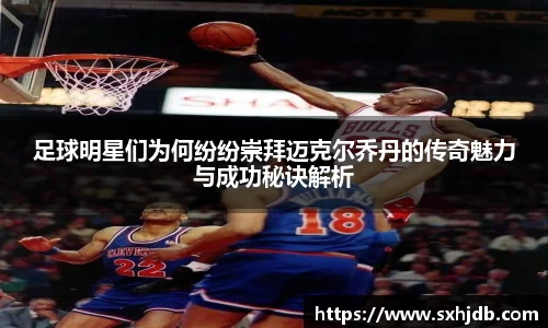 足球明星们为何纷纷崇拜迈克尔乔丹的传奇魅力与成功秘诀解析