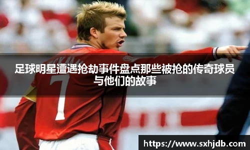 足球明星遭遇抢劫事件盘点那些被抢的传奇球员与他们的故事