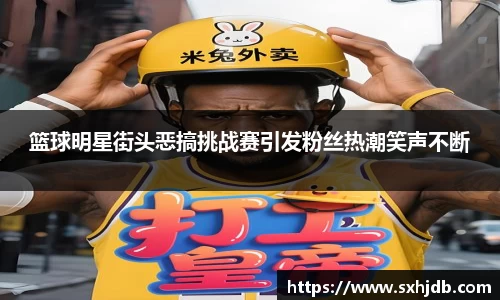 篮球明星街头恶搞挑战赛引发粉丝热潮笑声不断